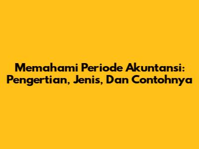 Memahami Periode Akuntansi: Pengertian, Jenis, Dan Contohnya