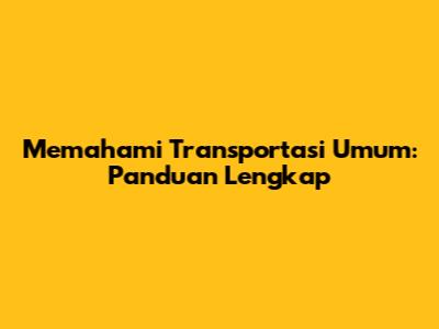 Memahami Transportasi Umum: Panduan Lengkap
