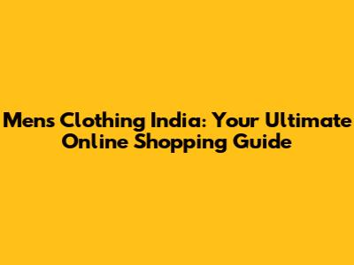 Men's Clothing India: Your Ultimate Online Shopping Guide