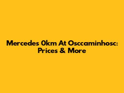 Mercedes 0km At Osccaminhosc: Prices & More