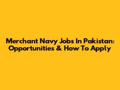 Merchant Navy Jobs In Pakistan: Opportunities & How To Apply