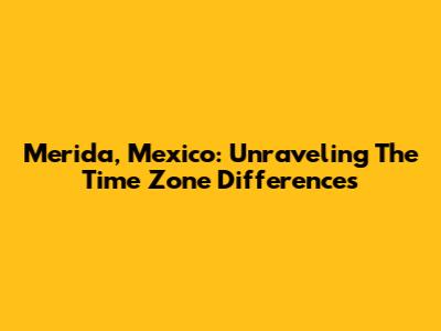 Merida, Mexico: Unraveling The Time Zone Differences