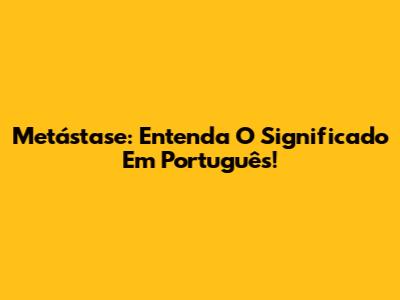 Metástase: Entenda O Significado Em Português!