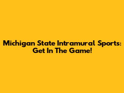 Michigan State Intramural Sports: Get In The Game!