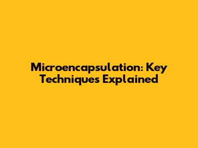 Microencapsulation: Key Techniques Explained