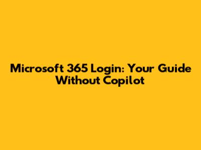 Microsoft 365 Login: Your Guide Without Copilot