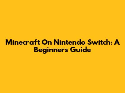 Minecraft On Nintendo Switch: A Beginner's Guide