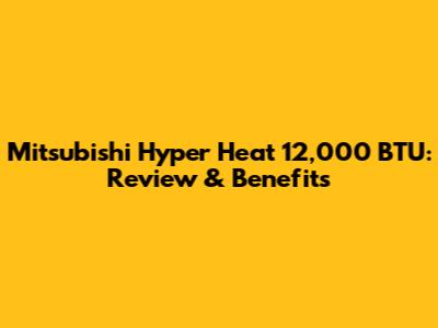 Mitsubishi Hyper Heat 12,000 BTU: Review & Benefits