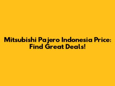 Mitsubishi Pajero Indonesia Price: Find Great Deals!