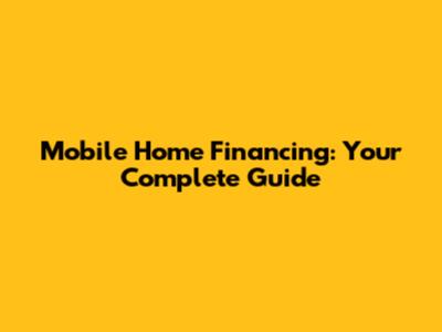 Mobile Home Financing: Your Complete Guide