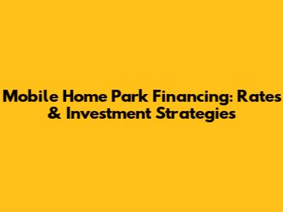 Mobile Home Park Financing: Rates & Investment Strategies