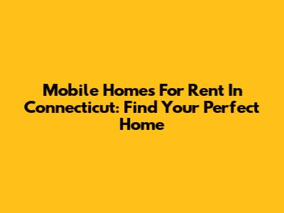 Mobile Homes For Rent In Connecticut: Find Your Perfect Home