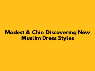 Modest & Chic: Discovering New Muslim Dress Styles