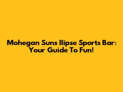 Mohegan Sun's IIipse Sports Bar: Your Guide To Fun!