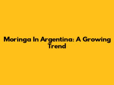 Moringa In Argentina: A Growing Trend