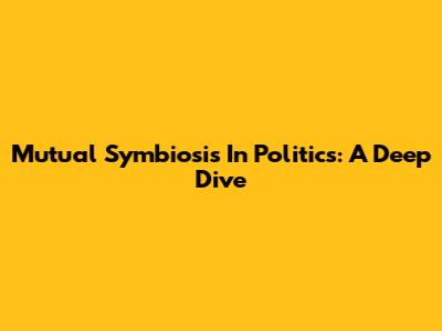 Mutual Symbiosis In Politics: A Deep Dive