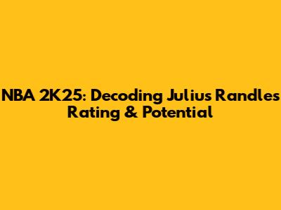 NBA 2K25: Decoding Julius Randle's Rating & Potential