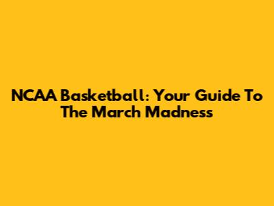 NCAA Basketball: Your Guide To The March Madness