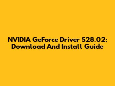 NVIDIA GeForce Driver 528.02: Download And Install Guide