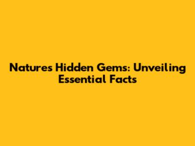 Nature's Hidden Gems: Unveiling Essential Facts