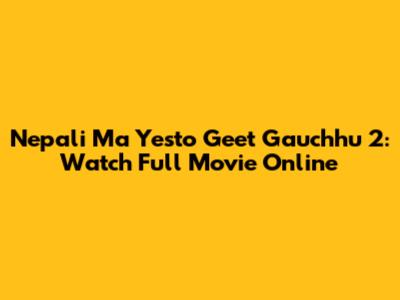 Nepali Ma Yesto Geet Gauchhu 2: Watch Full Movie Online