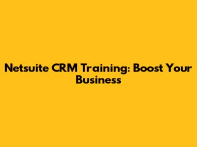Netsuite CRM Training: Boost Your Business