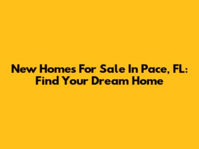 New Homes For Sale In Pace, FL: Find Your Dream Home