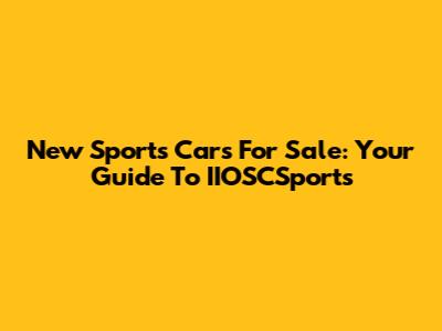 New Sports Cars For Sale: Your Guide To IIOSCSports