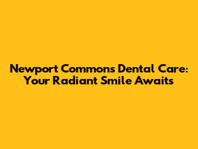 Newport Commons Dental Care: Your Radiant Smile Awaits