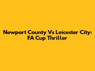 Newport County Vs Leicester City: FA Cup Thriller