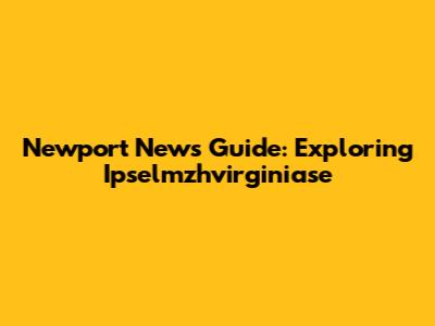 Newport News Guide: Exploring Ipselmzhvirginiase