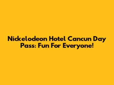 Nickelodeon Hotel Cancun Day Pass: Fun For Everyone!