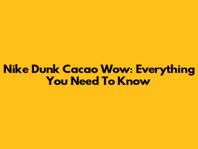 Nike Dunk Cacao Wow: Everything You Need To Know