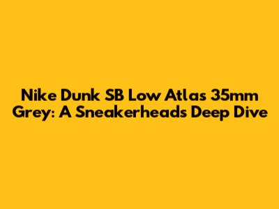 Nike Dunk SB Low Atlas 35mm Grey: A Sneakerhead's Deep Dive