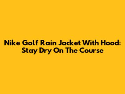 Nike Golf Rain Jacket With Hood: Stay Dry On The Course