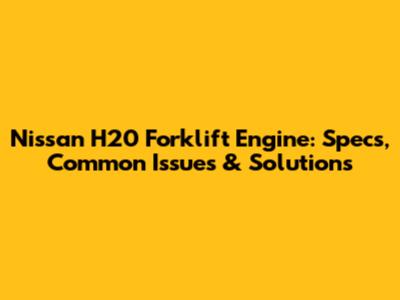 Nissan H20 Forklift Engine: Specs, Common Issues & Solutions