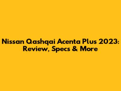 Nissan Qashqai Acenta Plus 2023: Review, Specs & More