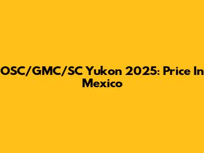 OSC/GMC/SC Yukon 2025: Price In Mexico