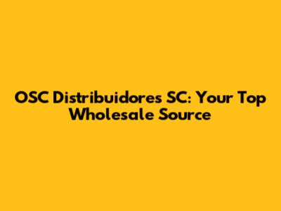 OSC Distribuidores SC: Your Top Wholesale Source