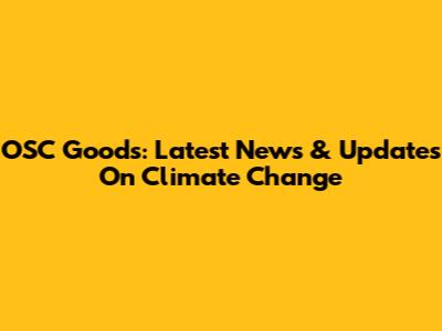 OSC Goods: Latest News & Updates On Climate Change