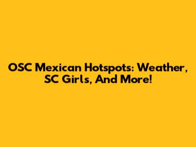 OSC Mexican Hotspots: Weather, SC Girls, And More!