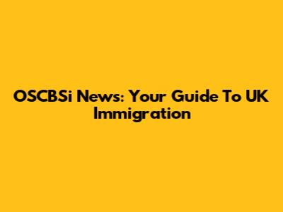 OSCBSi News: Your Guide To UK Immigration
