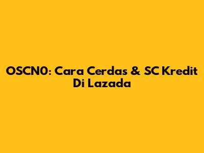 OSCN0: Cara Cerdas & SC Kredit Di Lazada