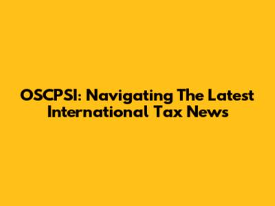 OSCPSI: Navigating The Latest International Tax News