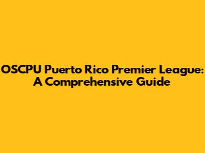 OSCPU Puerto Rico Premier League: A Comprehensive Guide