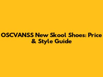 OSCVANSS New Skool Shoes: Price & Style Guide