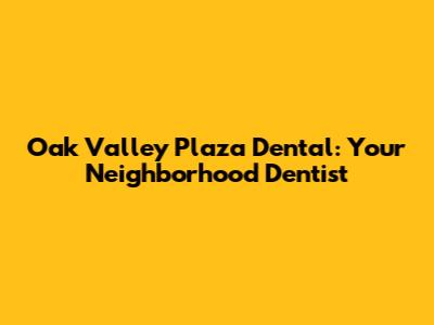 Oak Valley Plaza Dental: Your Neighborhood Dentist