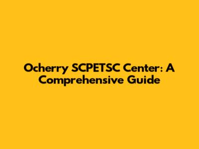 Ocherry SCPETSC Center: A Comprehensive Guide
