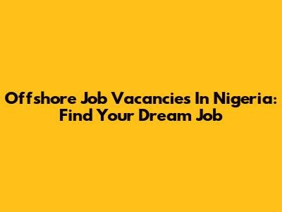 Offshore Job Vacancies In Nigeria: Find Your Dream Job