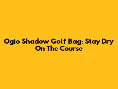 Ogio Shadow Golf Bag: Stay Dry On The Course